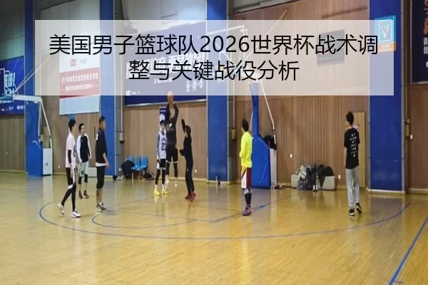 美国男子篮球队2026世界杯战术调整与关键战役分析